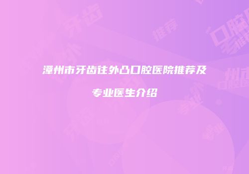 漳州市牙齿往外凸口腔医院推荐及专业医生介绍