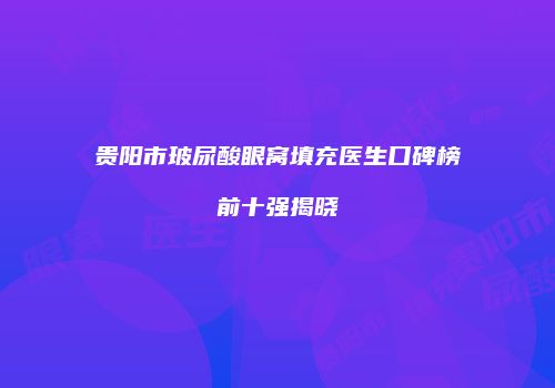 贵阳市玻尿酸眼窝填充医生口碑榜前十强揭晓
