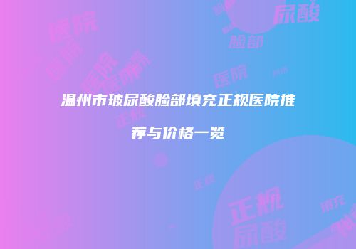 温州市玻尿酸脸部填充正规医院推荐与价格一览