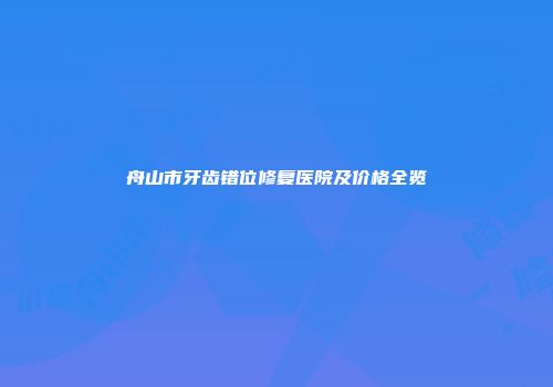舟山市牙齿错位修复医院及价格全览