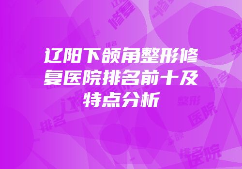 辽阳下颌角整形修复医院排名前十及特点分析