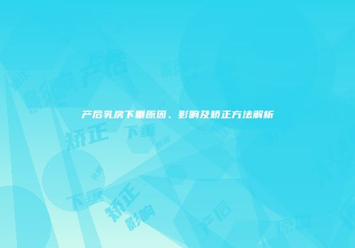 产后乳房下垂原因、影响及矫正方法解析