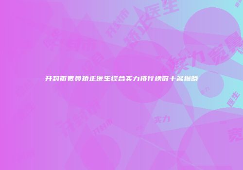 开封市宽鼻矫正医生综合实力排行榜前十名揭晓