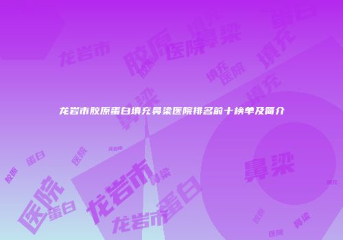 龙岩市胶原蛋白填充鼻梁医院排名前十榜单及简介