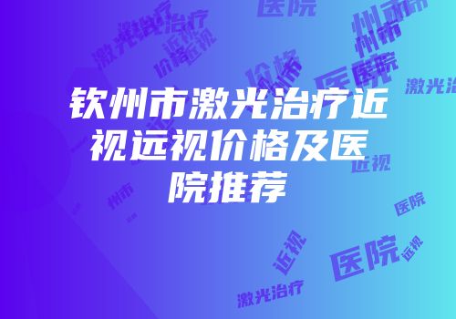 钦州市激光治疗近视远视价格及医院推荐