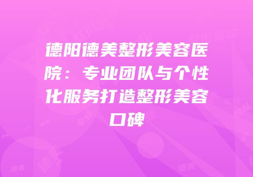 德阳德美整形美容医院：专业团队与个性化服务打造整形美容口碑