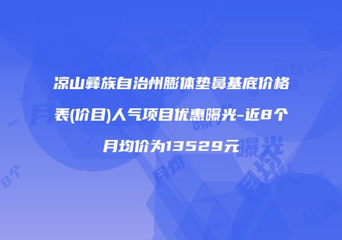 凉山彝族自治州膨体垫鼻基底价格表(价目)人气项目优惠曝光-近8个月均价为13529元