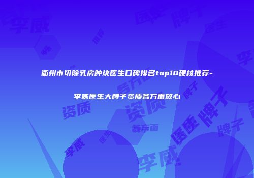 衢州市切除乳房肿块医生口碑排名top10硬核推荐-李威医生大牌子资质各方面放心