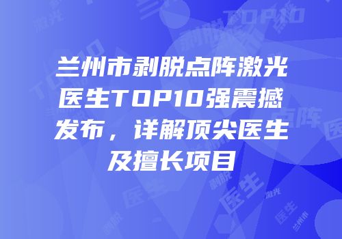 兰州市剥脱点阵激光医生TOP10强震撼发布，详解顶尖医生及擅长项目