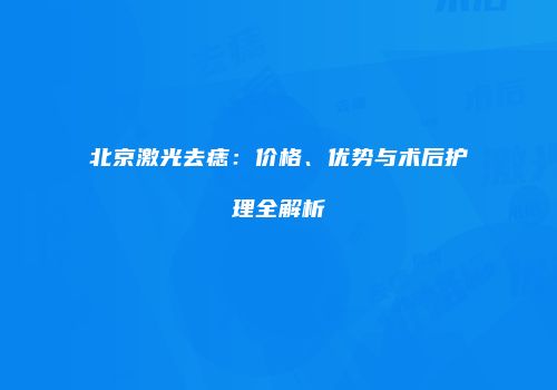 北京激光去痣：价格、优势与术后护理全解析