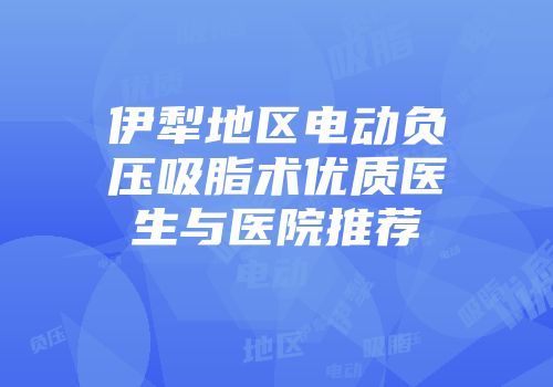 伊犁地区电动负压吸脂术优质医生与医院推荐