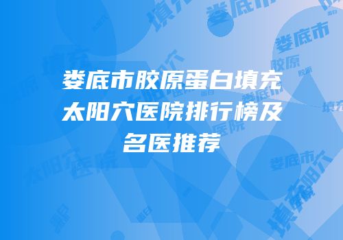 娄底市胶原蛋白填充太阳穴医院排行榜及名医推荐