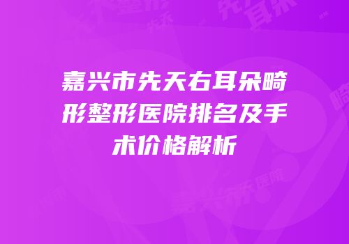 嘉兴市先天右耳朵畸形整形医院排名及手术价格解析