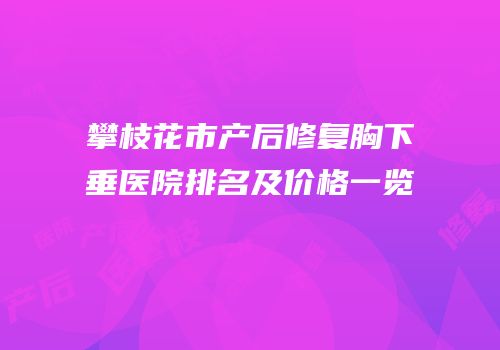 攀枝花市产后修复胸下垂医院排名及价格一览
