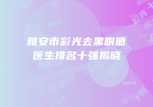 雅安市彩光去黑眼圈医生排名十强揭晓