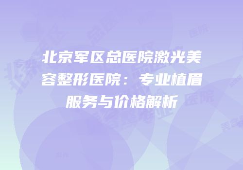 北京军区总医院激光美容整形医院：专业植眉服务与价格解析