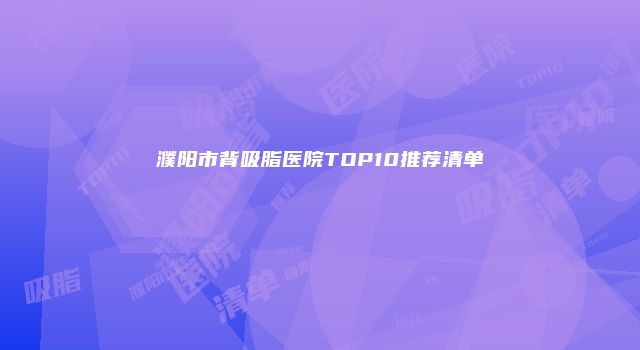 濮阳市背吸脂医院TOP10推荐清单