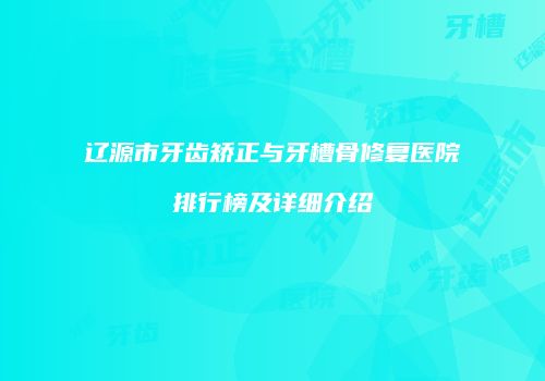 辽源市牙齿矫正与牙槽骨修复医院排行榜及详细介绍