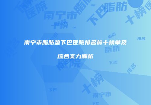 南宁市脂肪垫下巴医院排名前十榜单及综合实力解析