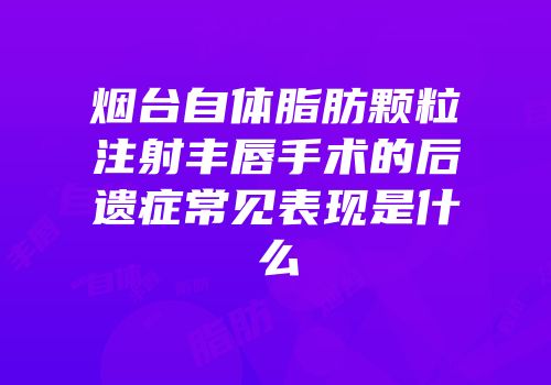 烟台自体脂肪颗粒注射丰唇手术的后遗症常见表现是什么