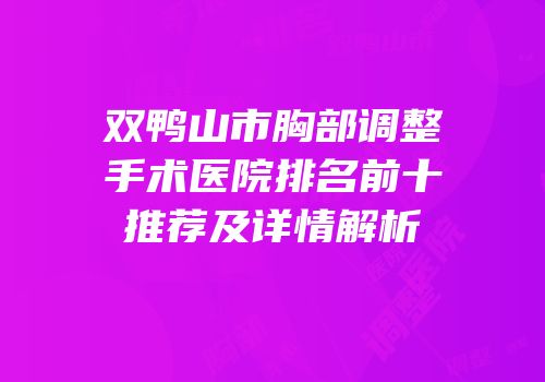 双鸭山市胸部调整手术医院排名前十推荐及详情解析