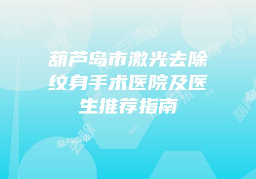 葫芦岛市激光去除纹身手术医院及医生推荐指南