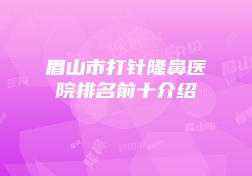 眉山市打针隆鼻医院排名前十介绍