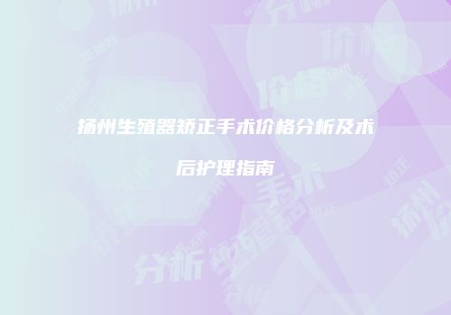 扬州生殖器矫正手术价格分析及术后护理指南