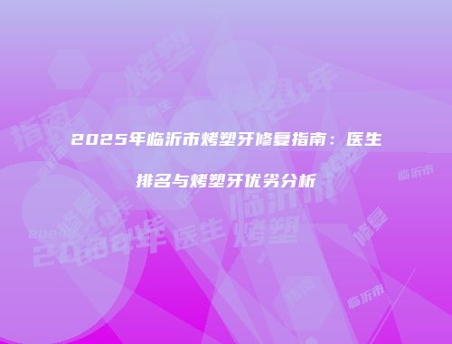 2025年临沂市烤塑牙修复指南：医生排名与烤塑牙优劣分析