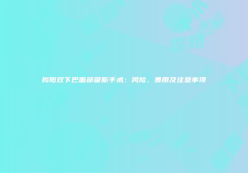 揭阳双下巴面部吸脂手术：风险、费用及注意事项