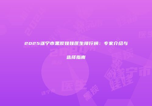 2025遂宁市黑炭娃娃医生排行榜：专家介绍与选择指南