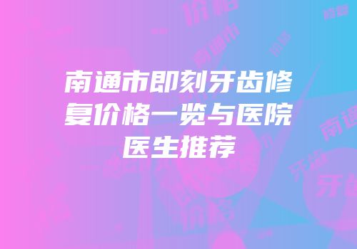 南通市即刻牙齿修复价格一览与医院医生推荐