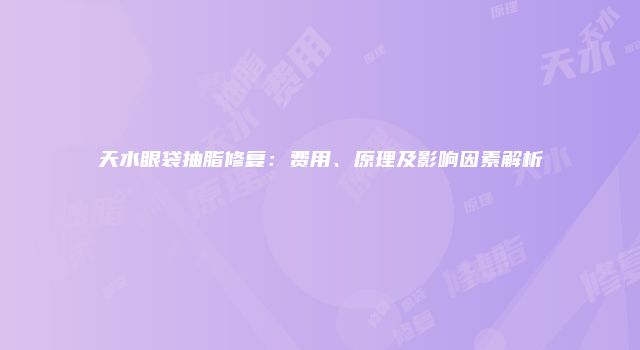 天水眼袋抽脂修复：费用、原理及影响因素解析