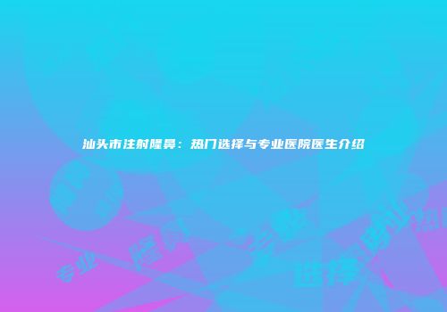 汕头市注射隆鼻：热门选择与专业医院医生介绍