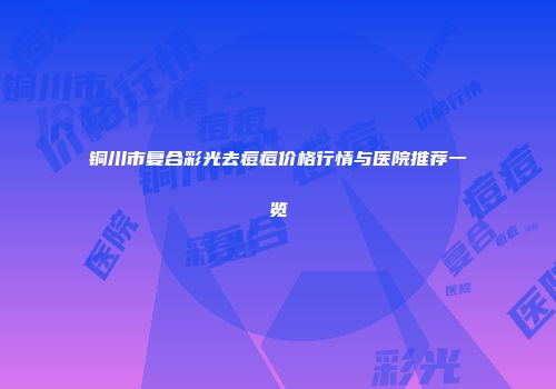 铜川市复合彩光去痘痘价格行情与医院推荐一览