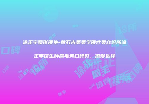 涂正宇整形医生-黄石卉美美学医疗美容诊所涂正宇医生种眉毛芳口碑好，值得选择