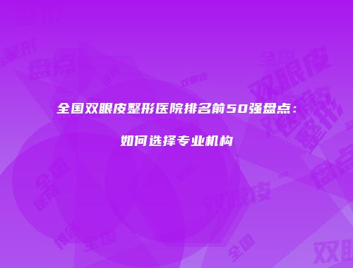 全国双眼皮整形医院排名前50强盘点：如何选择专业机构