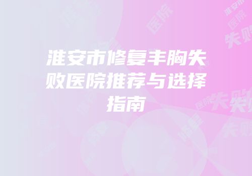 淮安市修复丰胸失败医院推荐与选择指南