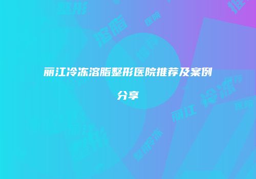 丽江冷冻溶脂整形医院推荐及案例分享