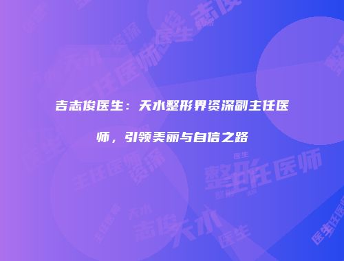 吉志俊医生：天水整形界资深副主任医师，引领美丽与自信之路