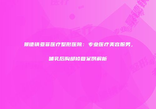 景德镇亚菲医疗整形医院：专业医疗美容服务，哺乳后胸部修复案例解析