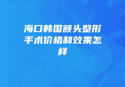 海口韩国额头整形手术价格和效果怎样