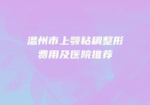 温州市上颚粘稠整形费用及医院推荐