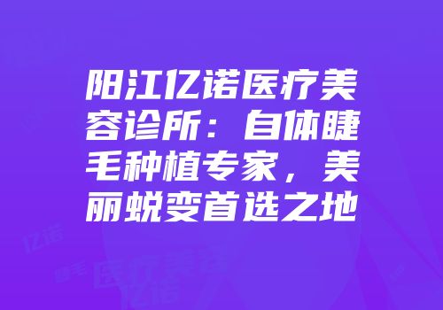 阳江亿诺医疗美容诊所：自体睫毛种植专家，美丽蜕变首选之地