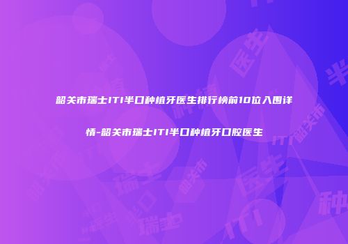 韶关市瑞士ITI半口种植牙医生排行榜前10位入围详情-韶关市瑞士ITI半口种植牙口腔医生