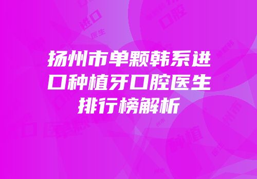 扬州市单颗韩系进口种植牙口腔医生排行榜解析