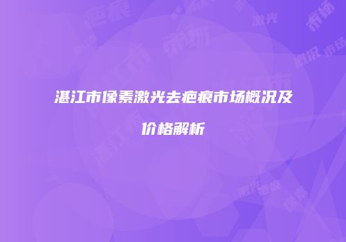 湛江市像素激光去疤痕市场概况及价格解析