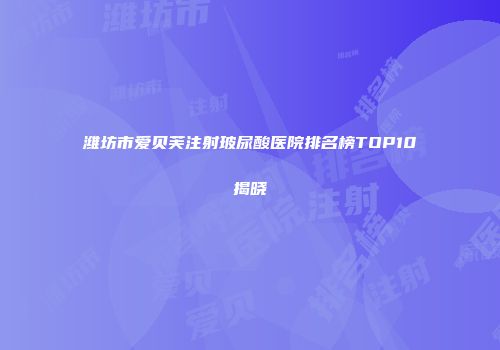 潍坊市爱贝芙注射玻尿酸医院排名榜TOP10揭晓
