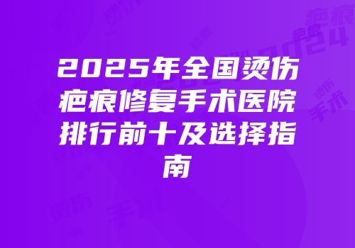 2025年全国烫伤疤痕修复手术医院排行前十及选择指南