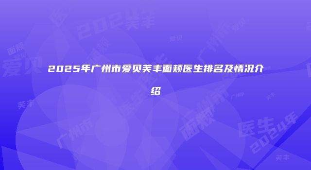 2025年广州市爱贝芙丰面颊医生排名及情况介绍